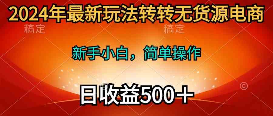 （10003期）2024年最新玩法转转无货源电商，新手小白 简单操作，长期稳定 日收入500＋-网创-网赚-项目-兼职青絲网创