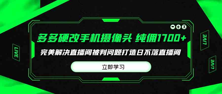 （9987期）多多硬改手机摄像头，单场带货纯佣1700+完美解决直播间被判问题，打造日…-网创-网赚-项目-兼职青絲网创