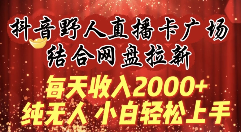 每天收入2000+，抖音野人直播卡广场，结合网盘拉新，纯无人，小白轻松上手-网创-网赚-项目-兼职青絲网创