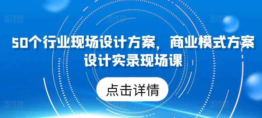 50个行业现场设计方案，​商业模式方案设计实录现场课-网创-网赚-项目-兼职青絲网创