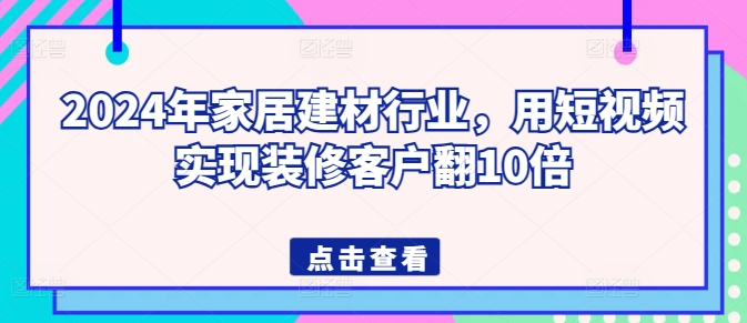 2024年家居建材行业，用短视频实现装修客户翻10倍-网创-网赚-项目-兼职青絲网创