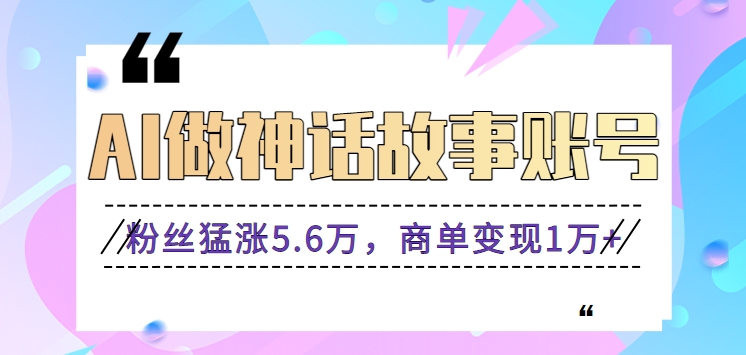 利用AI做神话故事账号，粉丝猛涨5.6万，商单变现1万+【视频教程+软件】-网创-网赚-项目-兼职青絲网创