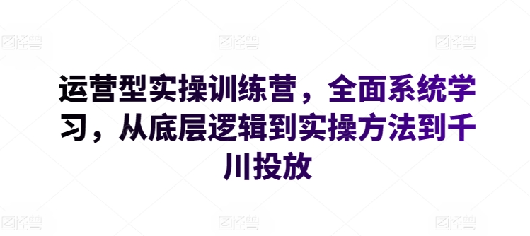 运营型实操训练营，全面系统学习，从底层逻辑到实操方法到千川投放-网创-网赚-项目-兼职青絲网创