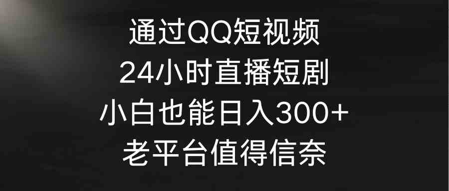 （9469期）通过QQ短视频、24小时直播短剧，小白也能日入300+，老平台值得信奈-网创-网赚-项目-兼职青絲网创