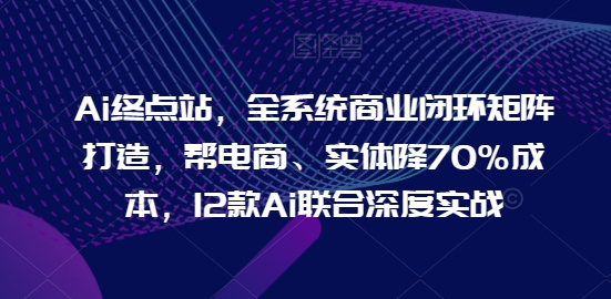 Ai终点站，全系统商业闭环矩阵打造，帮电商、实体降70%成本，12款Ai联合深度实战-网创-网赚-项目-兼职青絲网创