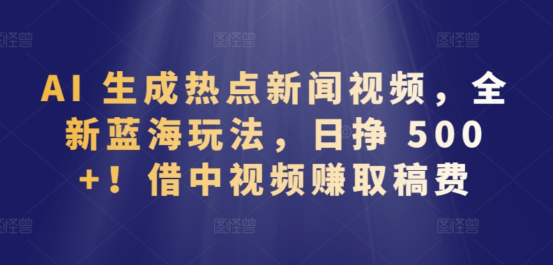 AI 生成热点新闻视频，全新蓝海玩法，日挣 500+!借中视频赚取稿费-网创-网赚-项目-兼职青絲网创