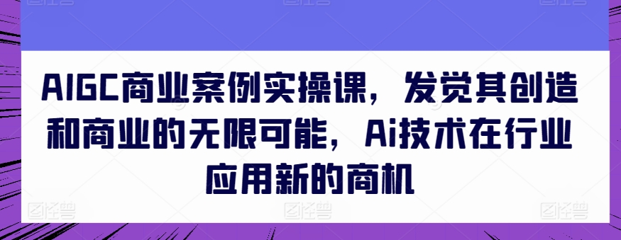 AIGC商业案例实操课，发觉其创造和商业的无限可能，Ai技术在行业应用新的商机-网创-网赚-项目-兼职青絲网创