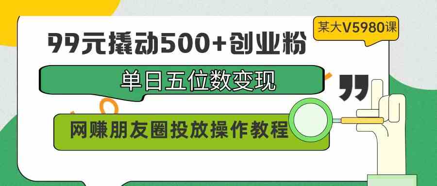（9534期）99元撬动500+创业粉，单日五位数变现，网赚朋友圈投放操作教程价值5980！-网创-网赚-项目-兼职青絲网创