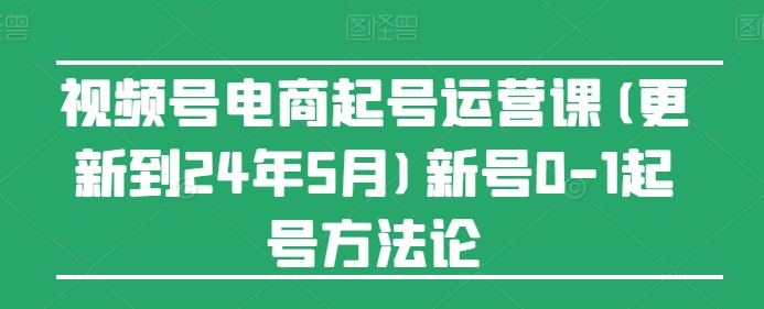 视频号电商起号运营课(更新到24年5月)新号0-1起号方法论-网创-网赚-项目-兼职青絲网创