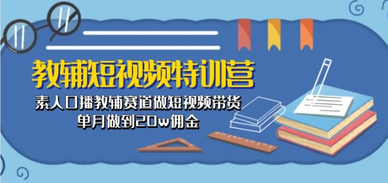 教辅短视频特训营： 素人口播教辅赛道做短视频带货，单月做到20w佣金-网创-网赚-项目-兼职青絲网创