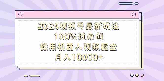 （9151期）2024视频号最新玩法，100%过原创，搬用机器人视频掘金，月入10000+-网创-网赚-项目-兼职青絲网创