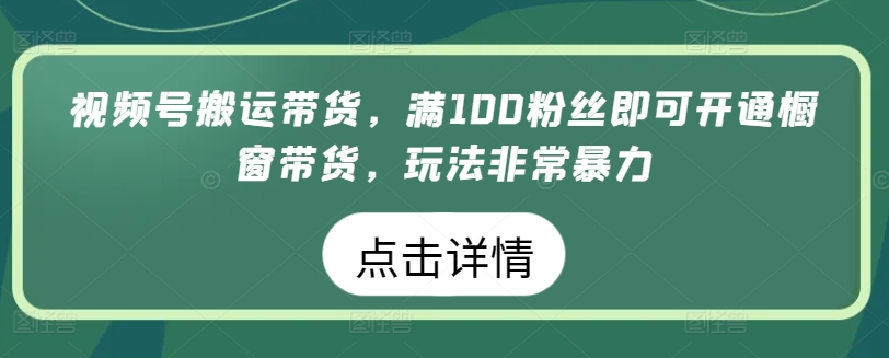 视频号搬运带货，满100粉丝即可开通橱窗带货，玩法非常暴力-网创-网赚-项目-兼职青絲网创