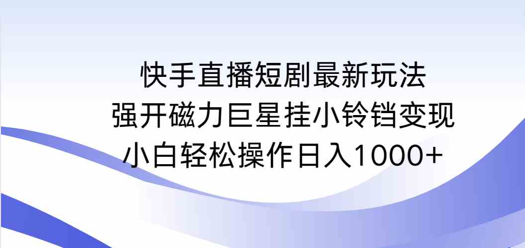 （9320期）快手直播短剧最新玩法，强开磁力巨星挂小铃铛变现，小白轻松操作日入1000+-网创-网赚-项目-兼职青絲网创