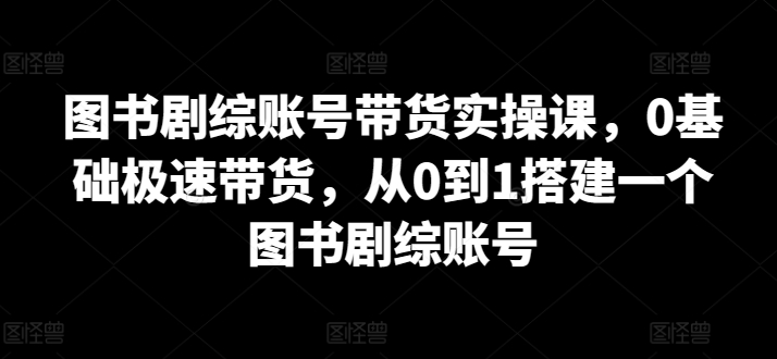 图书剧综账号带货实操课，0基础极速带货，从0到1搭建一个图书剧综账号-网创-网赚-项目-兼职青絲网创