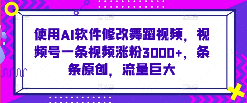 使用AI软件修改舞蹈视频，视频号一条视频涨粉3000+，条条原创，流量巨大-网创-网赚-项目-兼职青絲网创