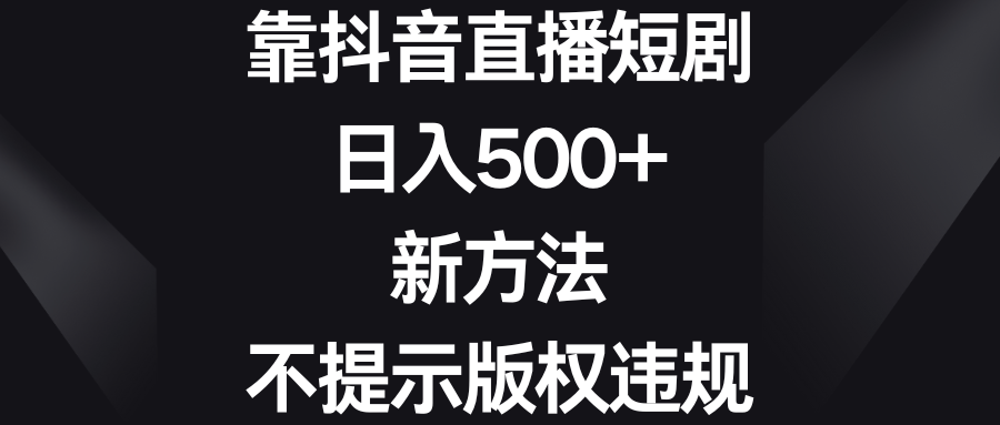 靠抖音直播短剧，日入500+，新方法、不提示版权违规-网创-网赚-项目-兼职青絲网创