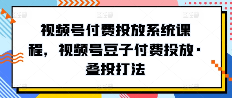 视频号付费投放系统课程，视频号豆子付费投放·叠投打法-网创-网赚-项目-兼职青絲网创