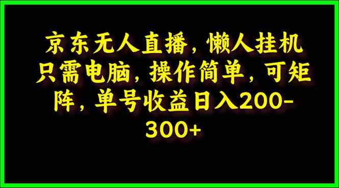 （9973期）京东无人直播，电脑挂机，操作简单，懒人专属，可矩阵操作 单号日入200-300-网创-网赚-项目-兼职青絲网创