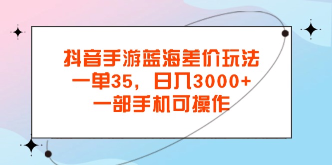 抖音手游蓝海差价玩法，一单35，日入3000+，一部手机可操作-网创-网赚-项目-兼职青絲网创