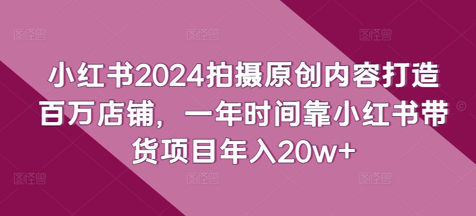 小红书2024拍摄原创内容打造百万店铺，一年时间靠小红书带货项目年入20w+-网创-网赚-项目-兼职青絲网创