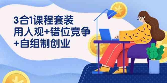 （9392期）3 合1课程套装，用人观+错位竞争+自组 制创业（43节课）-网创-网赚-项目-兼职青絲网创