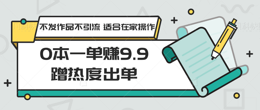 0本一单赚9.9蹭热度出单，不发作品不引流 适合在家操作-网创-网赚-项目-兼职青絲网创
