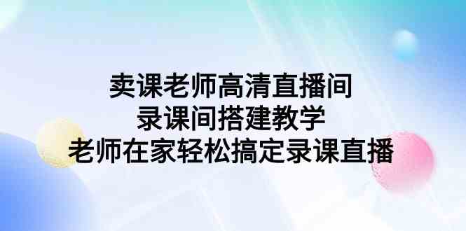 （9314期）卖课老师高清直播间 录课间搭建教学，老师在家轻松搞定录课直播-网创-网赚-项目-兼职青絲网创