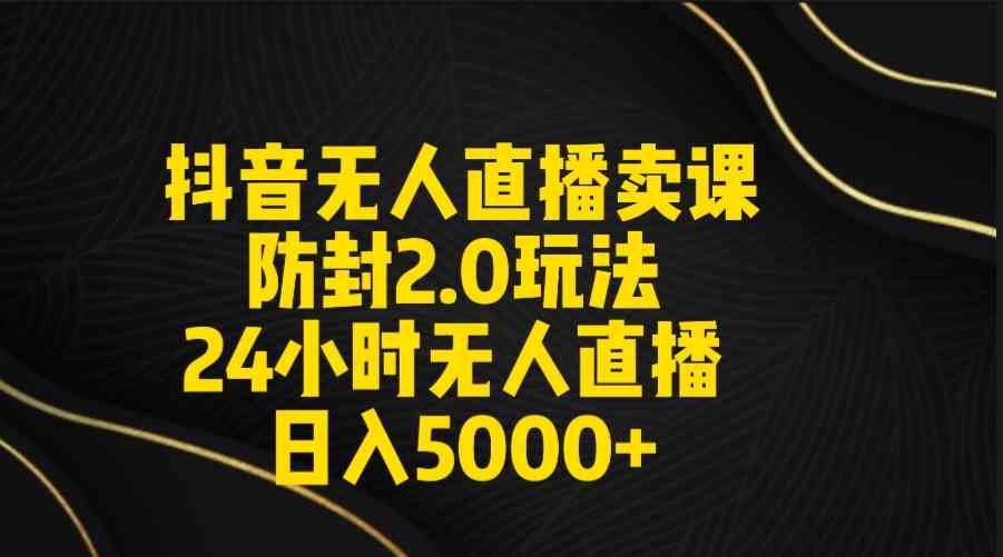 （9186期）抖音无人直播卖课防封2.0玩法 打造日不落直播间 日入5000+附直播素材+音频-网创-网赚-项目-兼职青絲网创