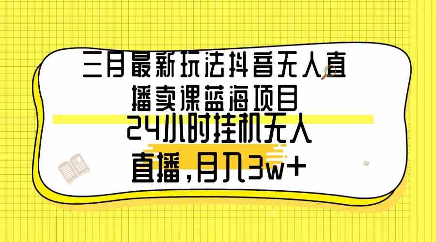 （9229期）三月最新玩法抖音无人直播卖课蓝海项目，24小时无人直播，月入3w+-网创-网赚-项目-兼职青絲网创