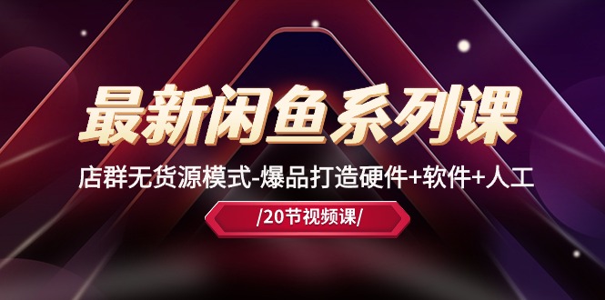 （10688期）最新闲鱼系列课，店群无货源模式-爆品打造硬件+软件+人工（20节课）-网创-网赚-项目-兼职青絲网创