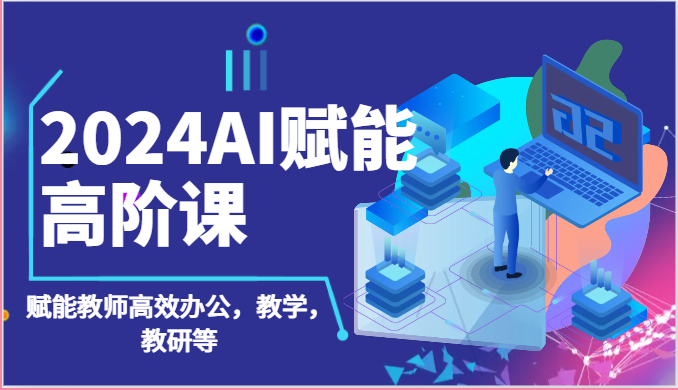 2024AI赋能高阶课：AI赋能教师高效办公，教学，教研等（87节）-网创-网赚-项目-兼职青絲网创