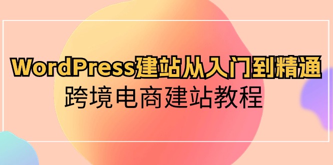 （10313期）WordPress建站从入门到精通，跨境电商建站教程-网创-网赚-项目-兼职青絲网创