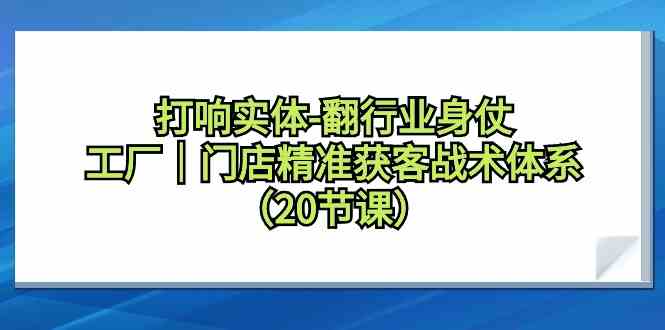 （9153期）打响实体-翻行业身仗，​工厂｜门店精准获客战术体系（20节课）-网创-网赚-项目-兼职青絲网创