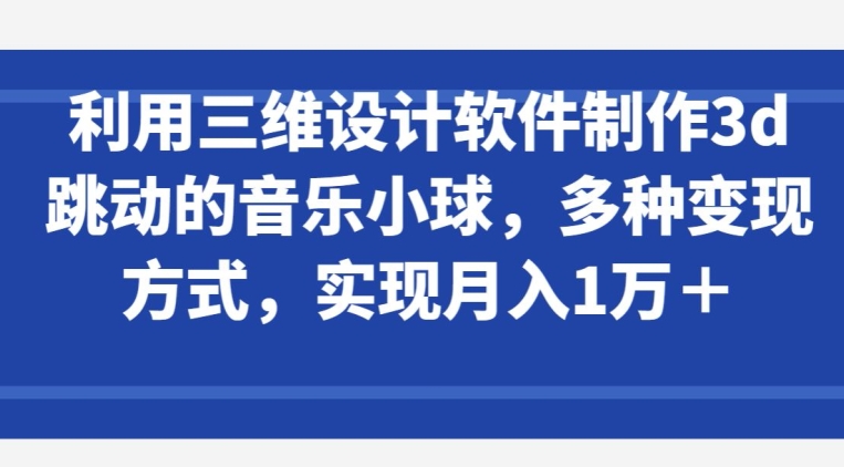 利用三维设计软件制作3d跳动的音乐小球，多种变现方式，实现月入1万+-网创-网赚-项目-兼职青絲网创