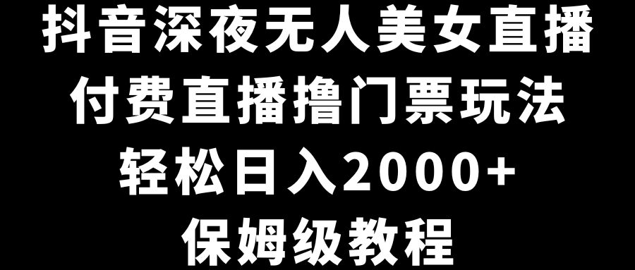 抖音深夜无人美女直播，付费直播撸门票玩法，轻松日入2000+，保姆级教程-网创-网赚-项目-兼职青絲网创