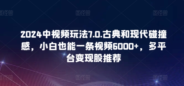 2024中视频玩法7.0.古典和现代碰撞感，小白也能一条视频6000+，多平台变现-网创-网赚-项目-兼职青絲网创