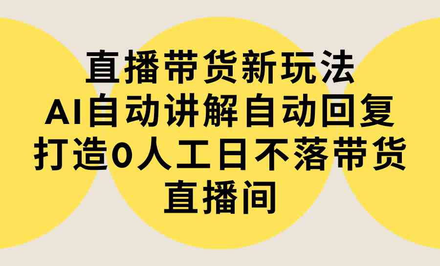 （9328期）直播带货新玩法，AI自动讲解自动回复 打造0人工日不落带货直播间-教程+软件-网创-网赚-项目-兼职青絲网创