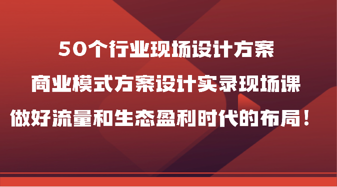 50个行业现场设计方案，商业模式方案设计实录现场课，做好流量和生态盈利时代的布局！-网创-网赚-项目-兼职青絲网创