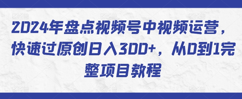 2024年盘点视频号中视频运营，快速过原创日入300+，从0到1完整项目教程-网创-网赚-项目-兼职青絲网创