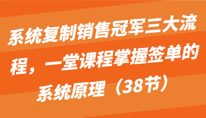 系统复制销售冠军三大流程，一堂课程掌握签单的系统原理（38节）-网创-网赚-项目-兼职青絲网创
