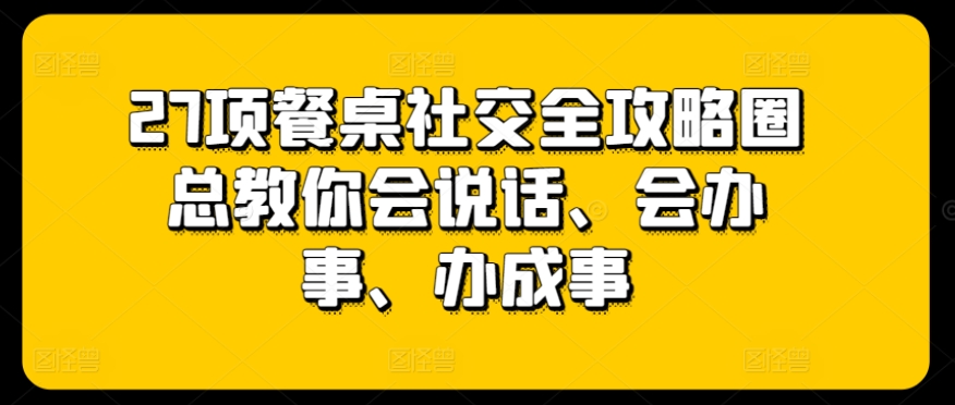 27项餐桌社交全攻略圈总教你会说话、会办事、办成事-网创-网赚-项目-兼职青絲网创