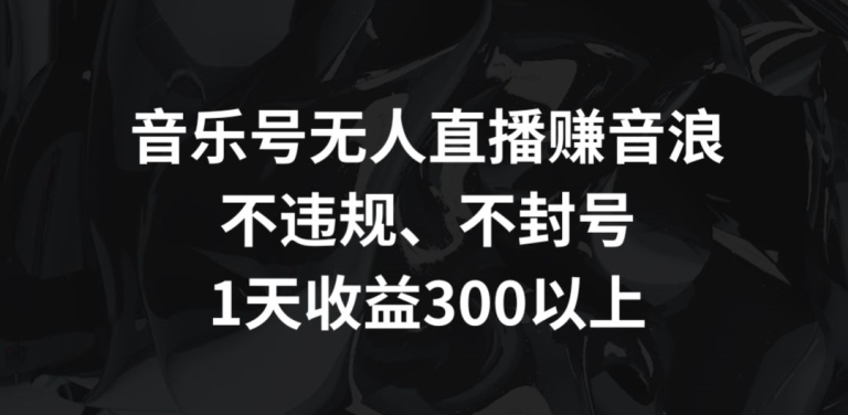 音乐号无人直播赚音浪，不违规、不封号，1天收益300+-网创-网赚-项目-兼职青絲网创