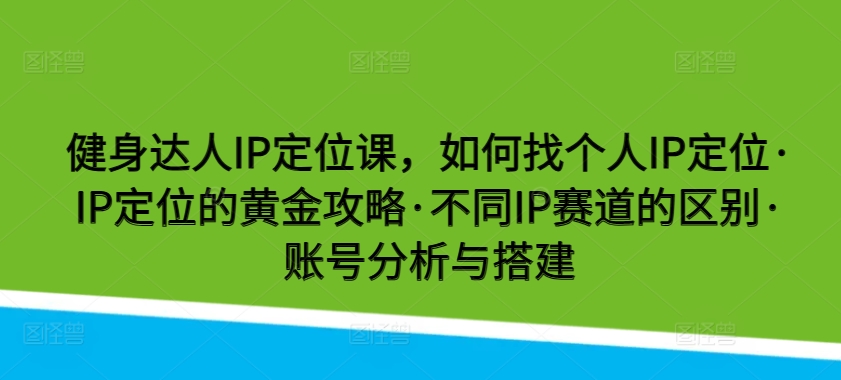 健身达人IP定位课，如何找个人IP定位·IP定位的黄金攻略·不同IP赛道的区别·账号分析与搭建-网创-网赚-项目-兼职青絲网创