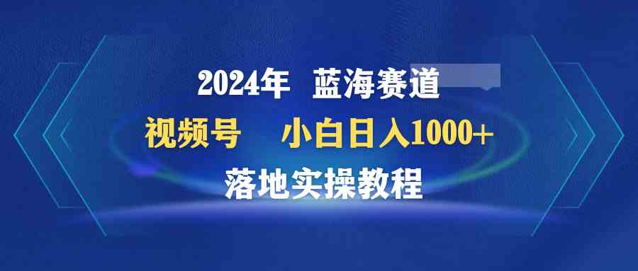 （9515期）2024年蓝海赛道 视频号  小白日入1000+ 落地实操教程-网创-网赚-项目-兼职青絲网创