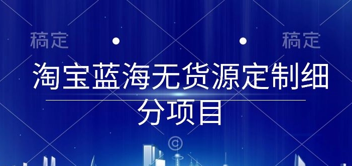 淘宝蓝海无货源定制细分项目，从0到起店实操全流程-网创-网赚-项目-兼职青絲网创