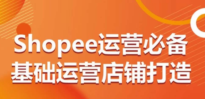 Shopee运营必备基础运营店铺打造，多层次的教你从0-1运营店铺-网创-网赚-项目-兼职青絲网创