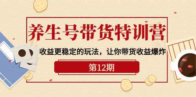 养生号带货特训营【12期】收益更稳定的玩法，让你带货收益爆炸（9节直播课）-网创-网赚-项目-兼职青絲网创