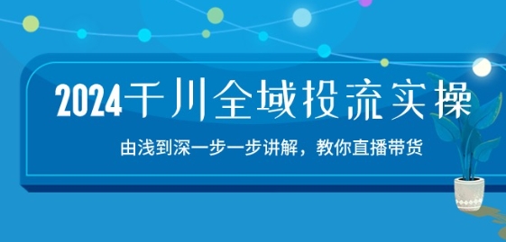 2024千川全域投流精品实操：由谈到深一步一步讲解，教你直播带货-15节-网创-网赚-项目-兼职青絲网创