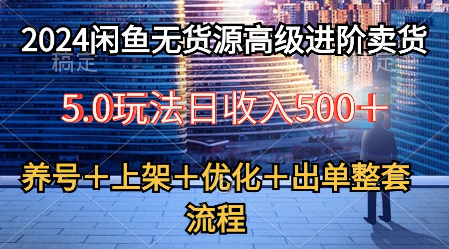 （10332期）2024闲鱼无货源高级进阶卖货5.0，养号＋选品＋上架＋优化＋出单整套流程-网创-网赚-项目-兼职青絲网创