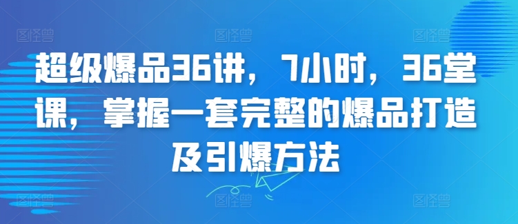 超级爆品36讲，7小时，36堂课，掌握一套完整的爆品打造及引爆方法-网创-网赚-项目-兼职青絲网创